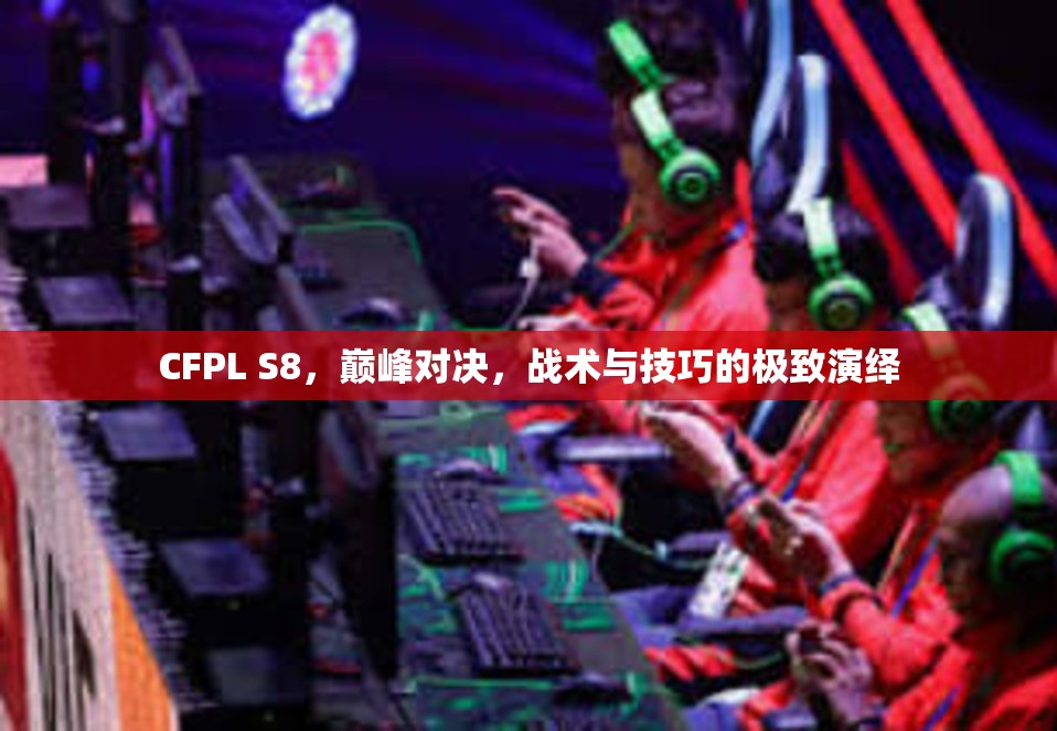 CFPL S8，巅峰对决，战术与技巧的极致演绎