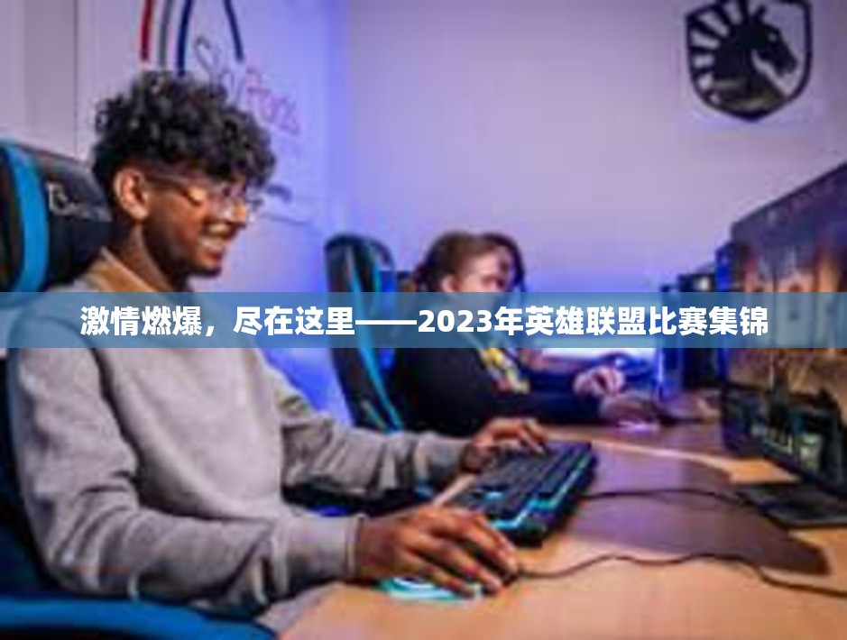 激情燃爆，尽在这里——2023年英雄联盟比赛集锦