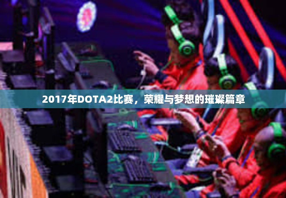 2017年DOTA2比赛，荣耀与梦想的璀璨篇章