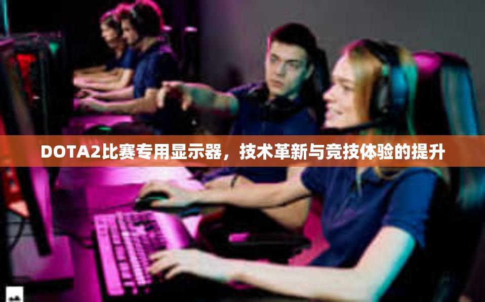 DOTA2比赛专用显示器，技术革新与竞技体验的提升