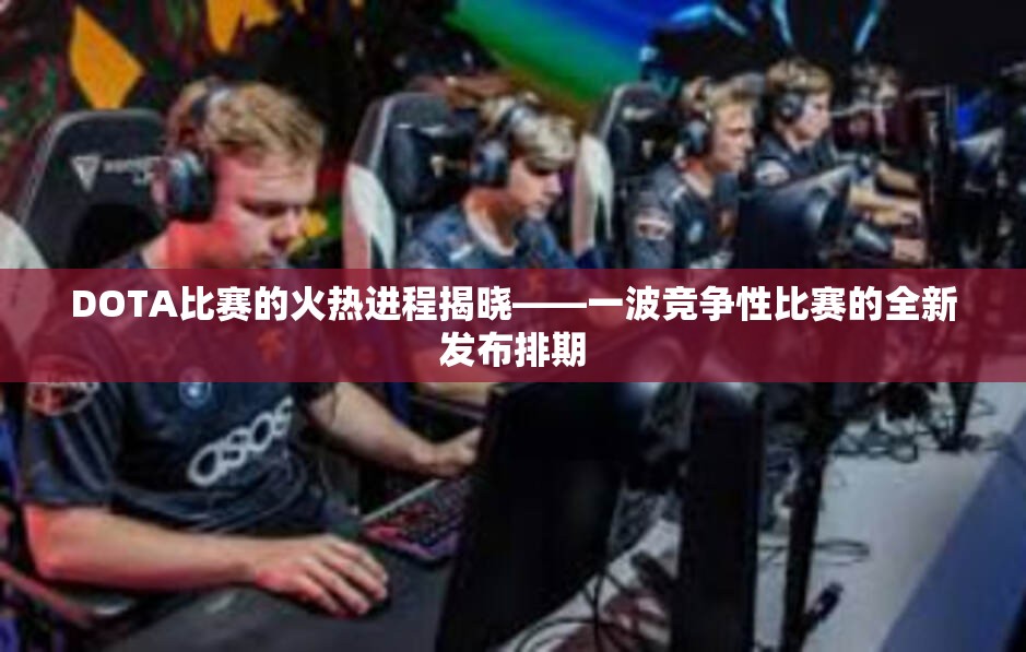 DOTA比赛的火热进程揭晓——一波竞争性比赛的全新发布排期