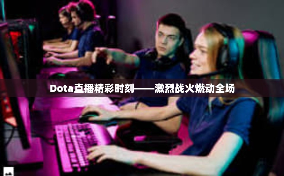 Dota直播精彩时刻——激烈战火燃动全场