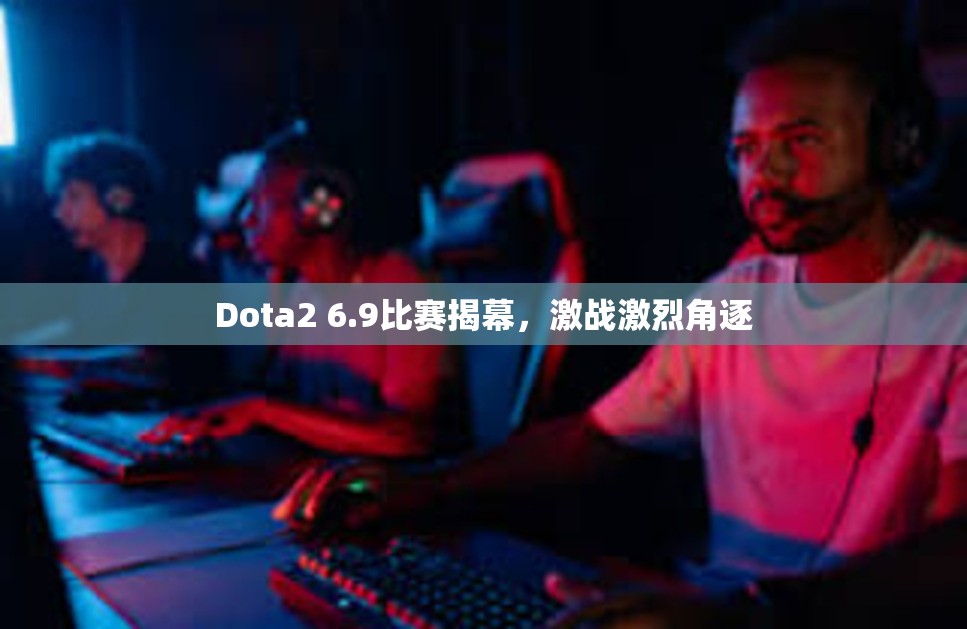 Dota2 6.9比赛揭幕，激战激烈角逐