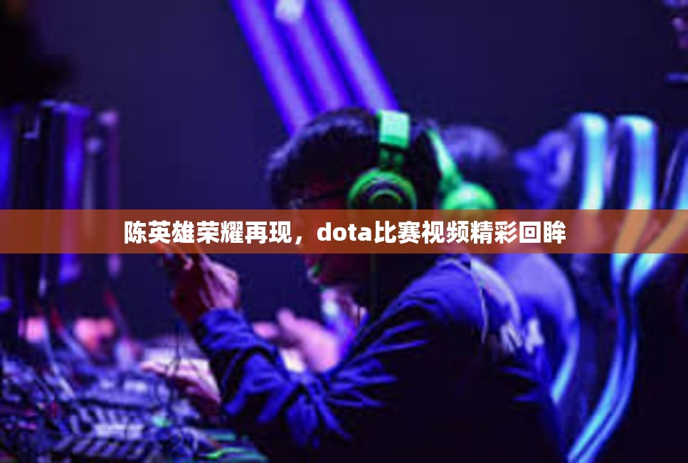 陈英雄荣耀再现，dota比赛视频精彩回眸